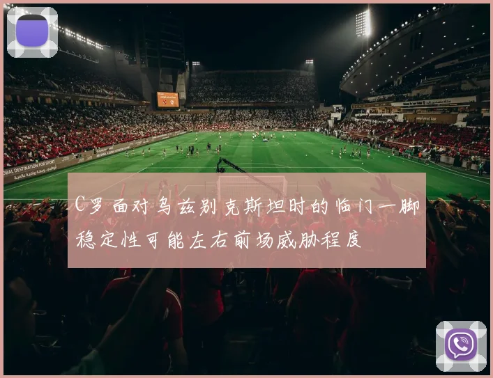 C罗面对乌兹别克斯坦时的临门一脚稳定性可能左右前场威胁程度