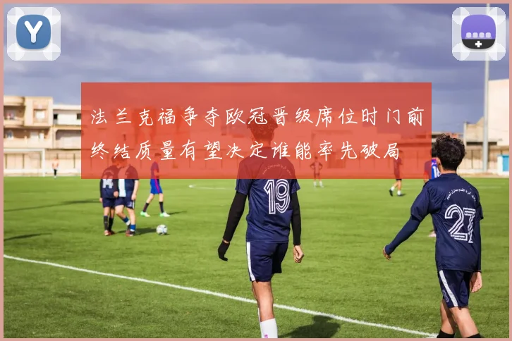 法兰克福争夺欧冠晋级席位时门前终结质量有望决定谁能率先破局