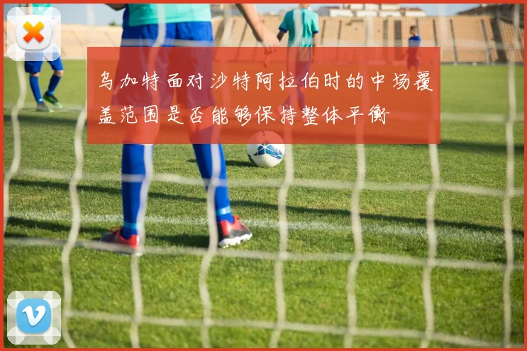 乌加特面对沙特阿拉伯时的中场覆盖范围是否能够保持整体平衡