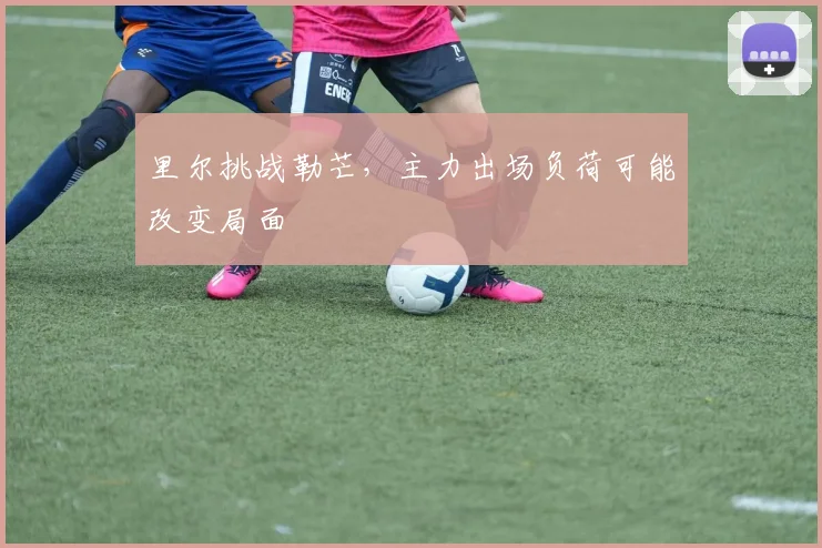 里尔挑战勒芒，主力出场负荷可能改变局面