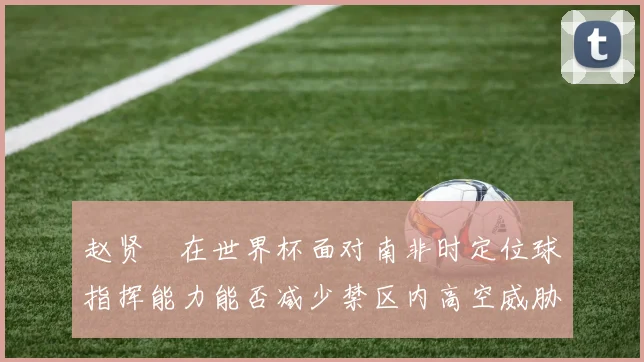 赵贤祐在世界杯面对南非时定位球指挥能力能否减少禁区内高空威胁