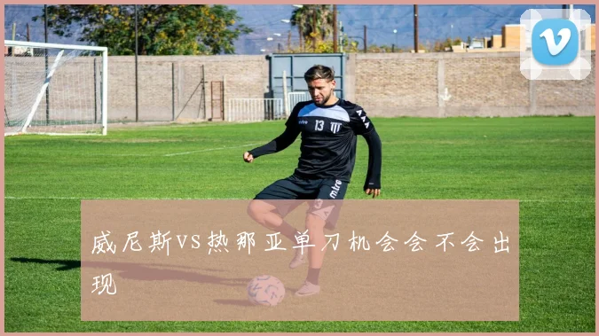 威尼斯vs热那亚单刀机会会不会出现