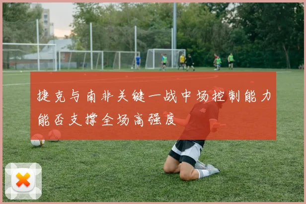 捷克与南非关键一战中场控制能力能否支撑全场高强度
