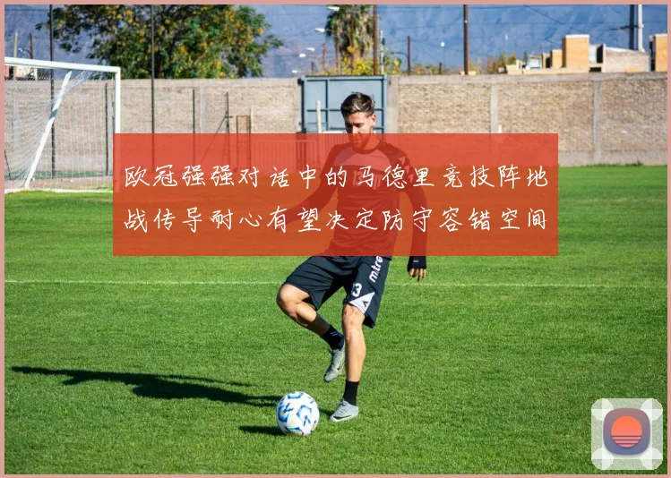 欧冠强强对话中的马德里竞技阵地战传导耐心有望决定防守容错空间