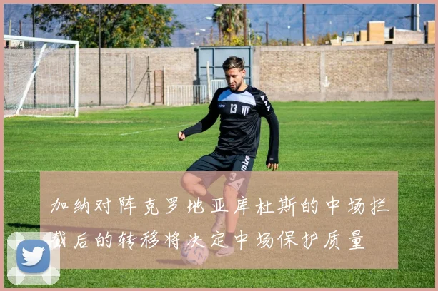 加纳对阵克罗地亚库杜斯的中场拦截后的转移将决定中场保护质量