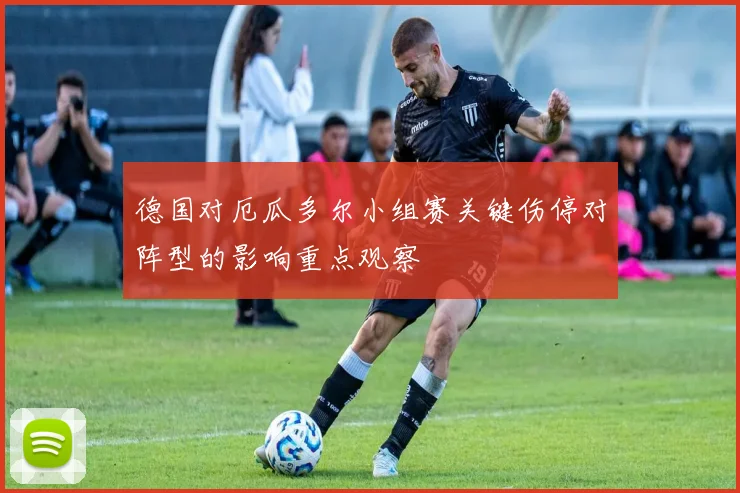 德国对厄瓜多尔小组赛关键伤停对阵型的影响重点观察