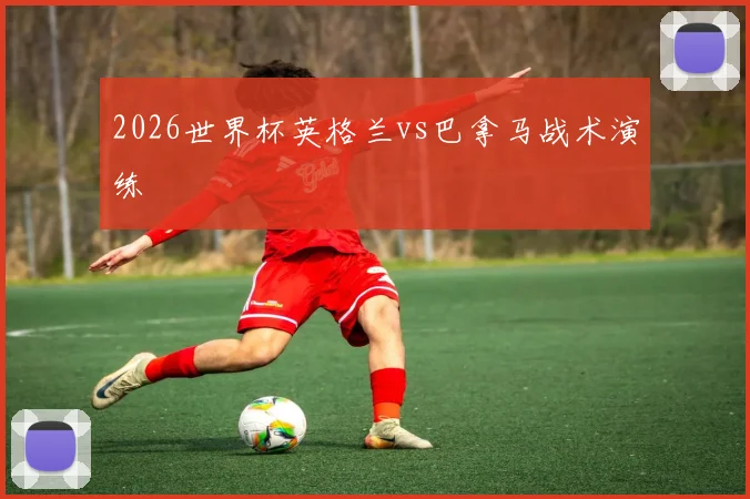 2026世界杯英格兰vs巴拿马战术演练
